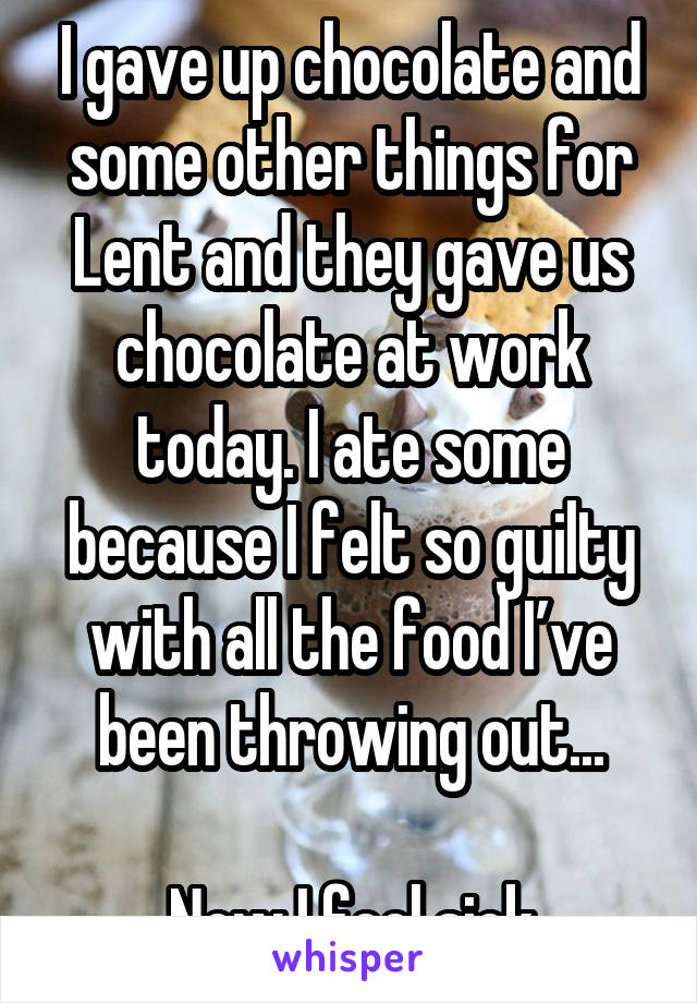 I gave up chocolate and some other things for Lent and they gave us chocolate at work today. I ate some because I felt so guilty with all the food I’ve been throwing out...

Now I feel sick