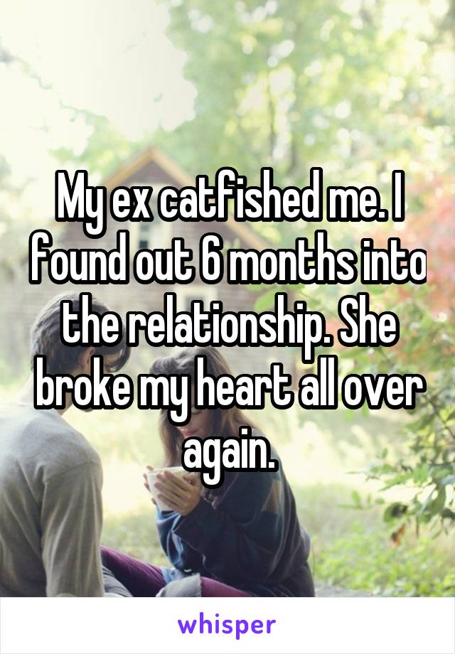 My ex catfished me. I found out 6 months into the relationship. She broke my heart all over again.