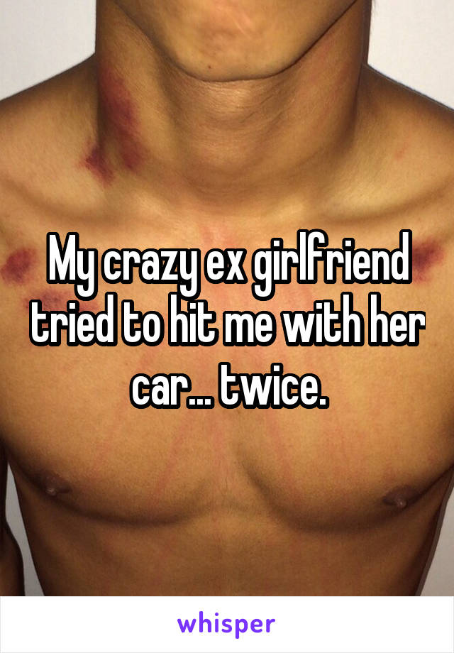 My crazy ex girlfriend tried to hit me with her car... twice.
