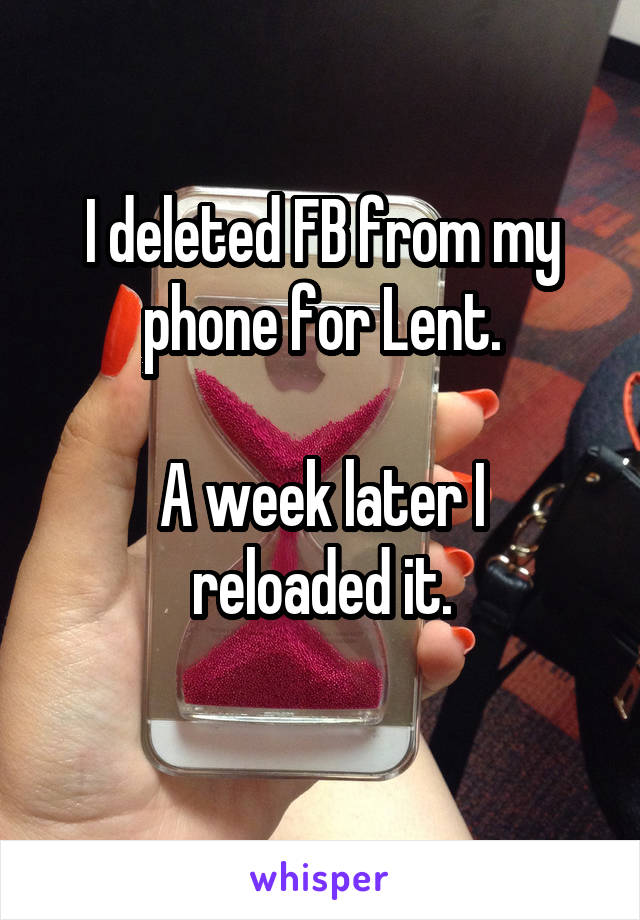 I deleted FB from my phone for Lent.

A week later I reloaded it.
