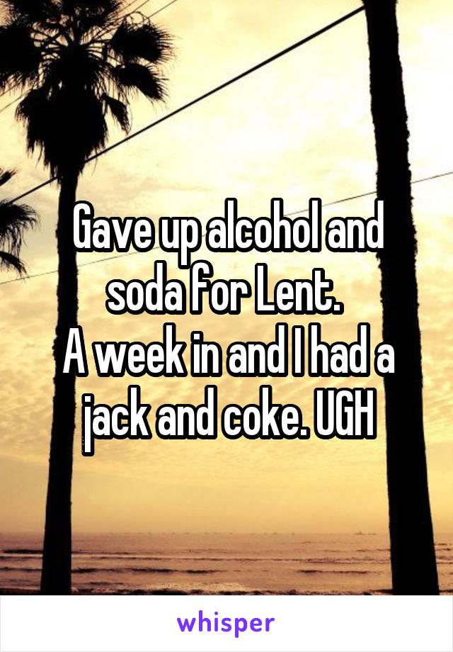 Gave up alcohol and soda for Lent. 
A week in and I had a jack and coke. UGH