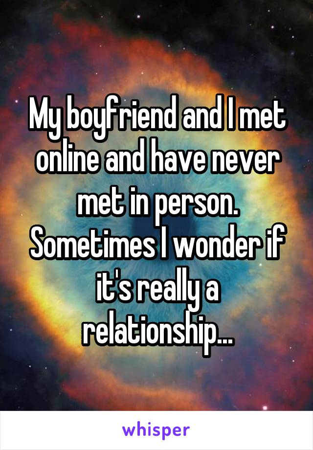 My boyfriend and I met online and have never met in person. Sometimes I wonder if it's really a relationship...