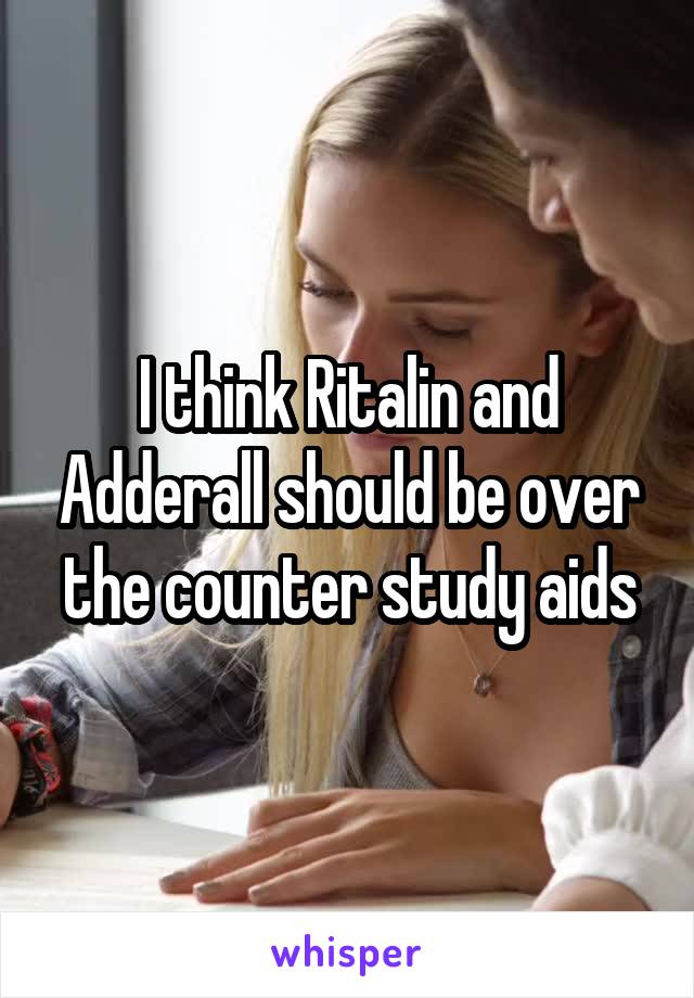 I think Ritalin and Adderall should be over the counter study aids