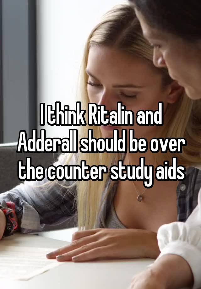 I think Ritalin and Adderall should be over the counter study aids