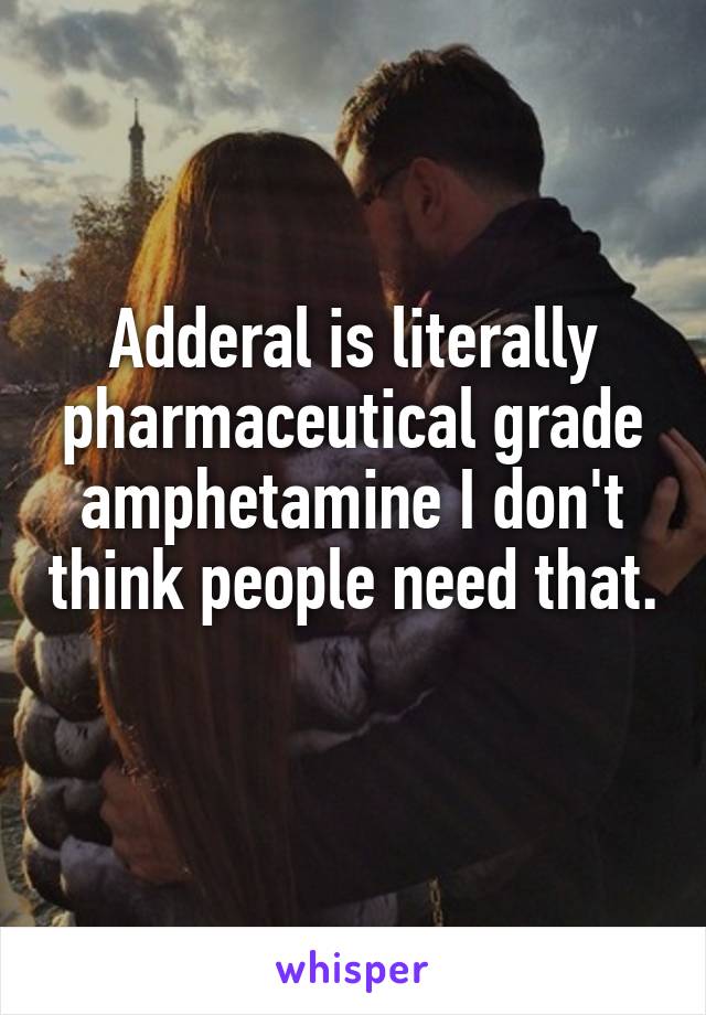 Adderal is literally pharmaceutical grade amphetamine I don't think people need that. 