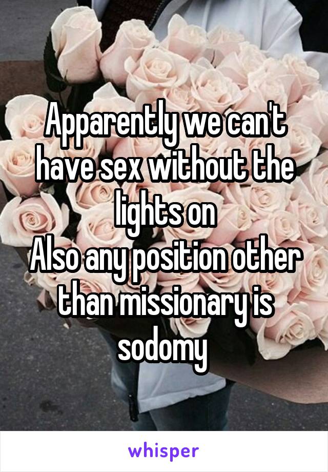 Apparently we can't have sex without the lights on
Also any position other than missionary is sodomy 