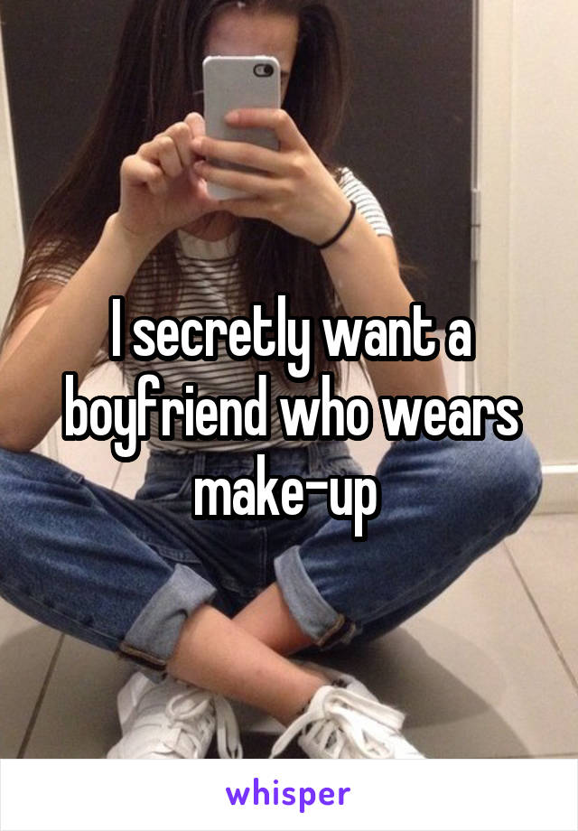 I secretly want a boyfriend who wears make-up 