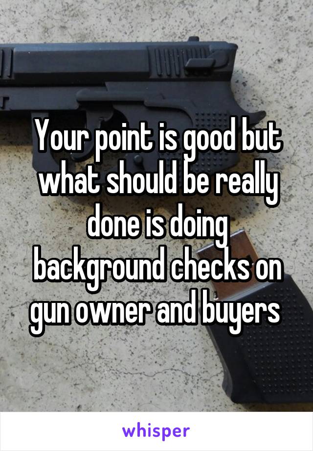 Your point is good but what should be really done is doing background checks on gun owner and buyers 