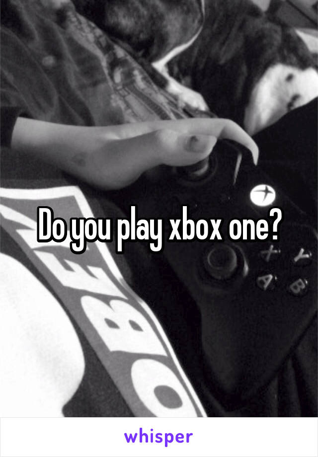 Do you play xbox one?