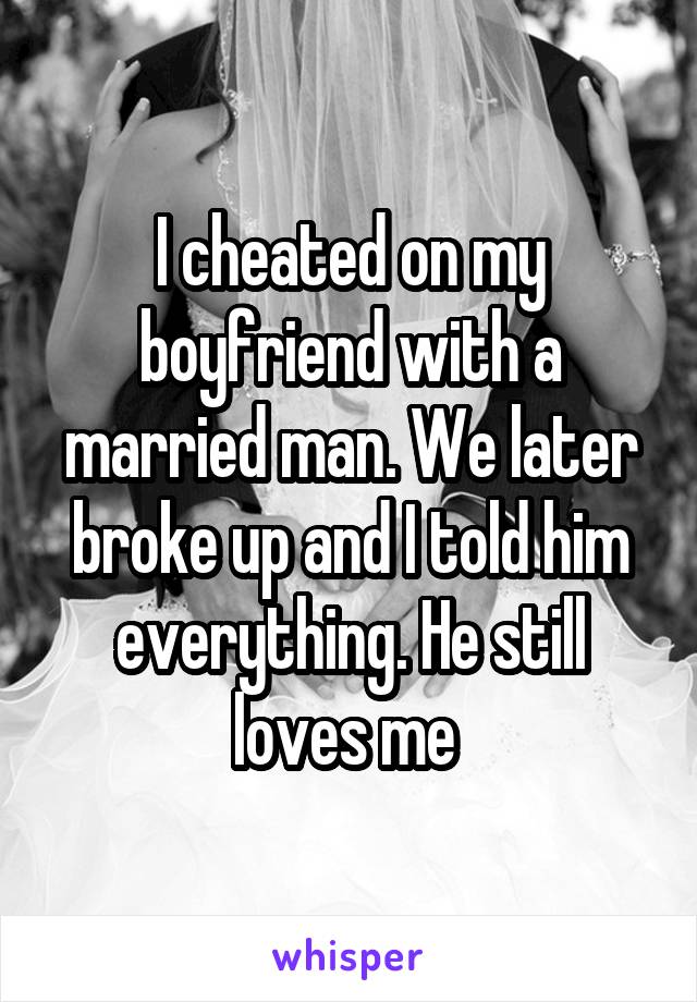 I cheated on my boyfriend with a married man. We later broke up and I told him everything. He still loves me 