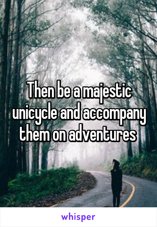 Then be a majestic unicycle and accompany them on adventures 