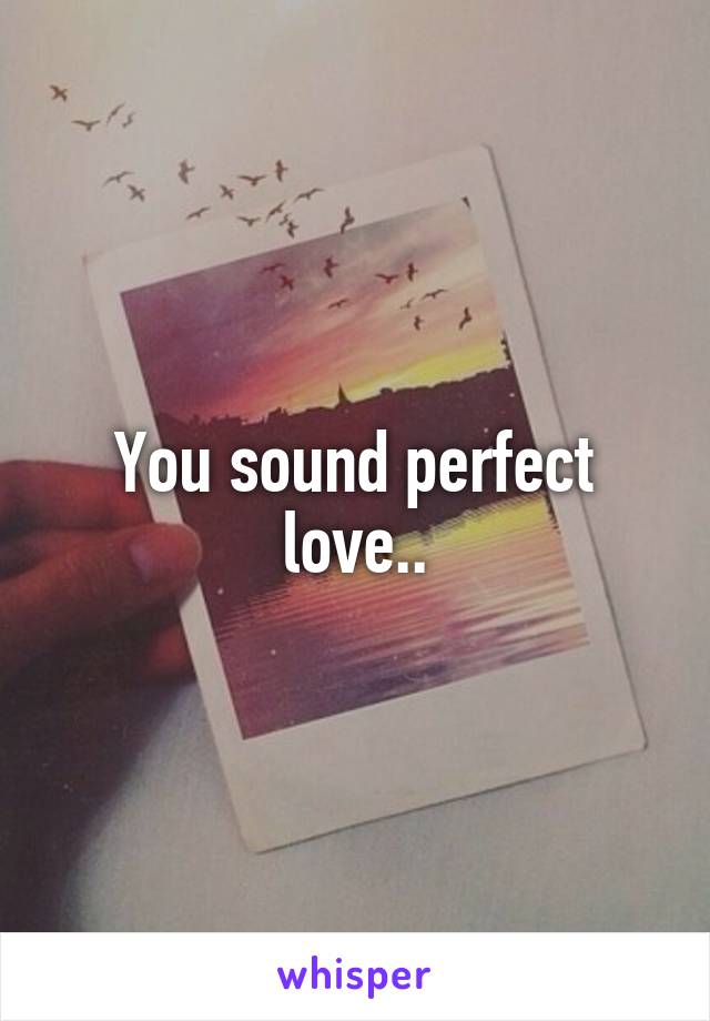 You sound perfect love..