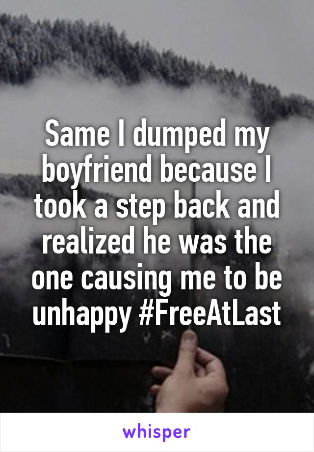 Same I dumped my boyfriend because I took a step back and realized he was the one causing me to be unhappy #FreeAtLast