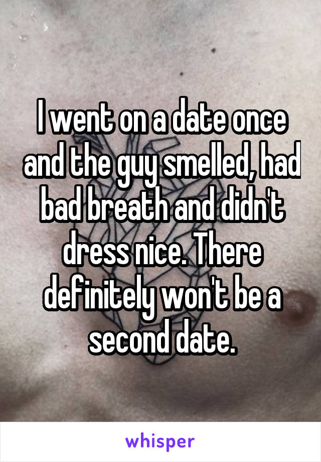 I went on a date once and the guy smelled, had bad breath and didn't dress nice. There definitely won't be a second date.