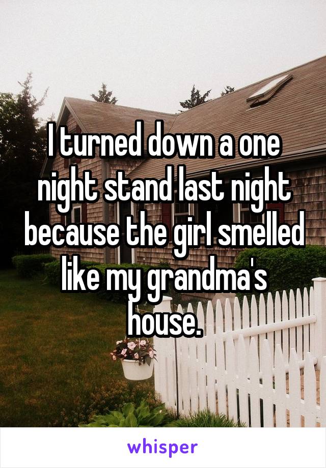 I turned down a one night stand last night because the girl smelled like my grandma's house.