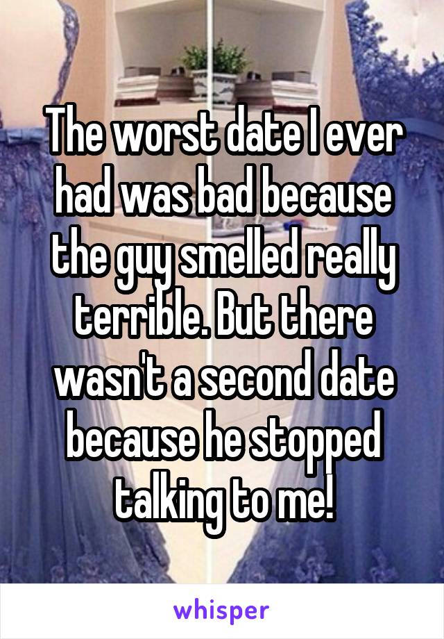 The worst date I ever had was bad because the guy smelled really terrible. But there wasn't a second date because he stopped talking to me!