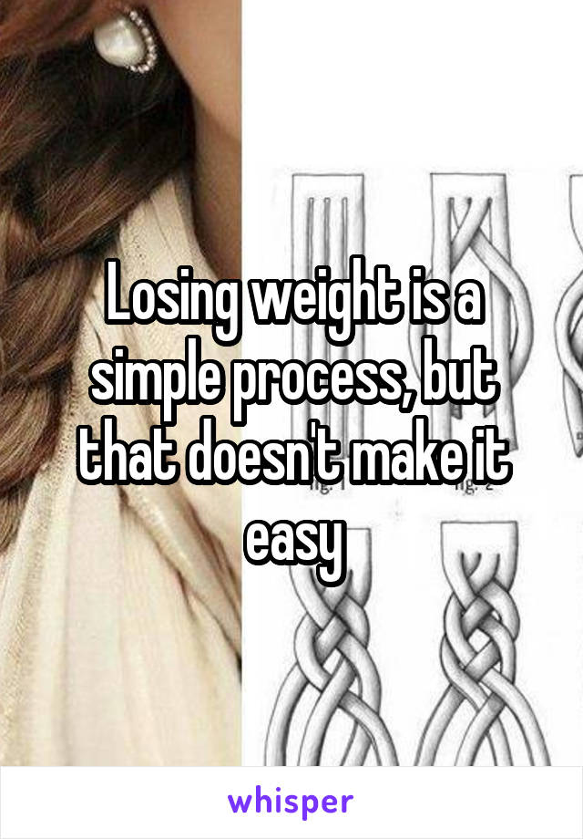 Losing weight is a simple process, but that doesn't make it easy