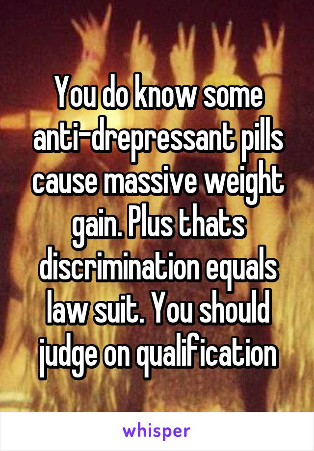 You do know some anti-drepressant pills cause massive weight gain. Plus thats discrimination equals law suit. You should judge on qualification