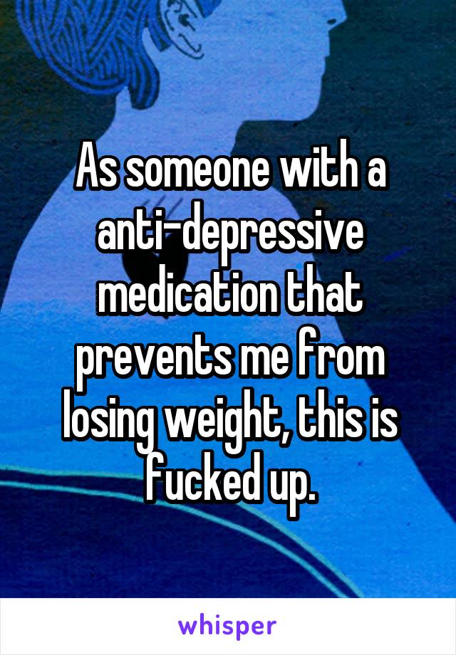 As someone with a anti-depressive medication that prevents me from losing weight, this is fucked up.