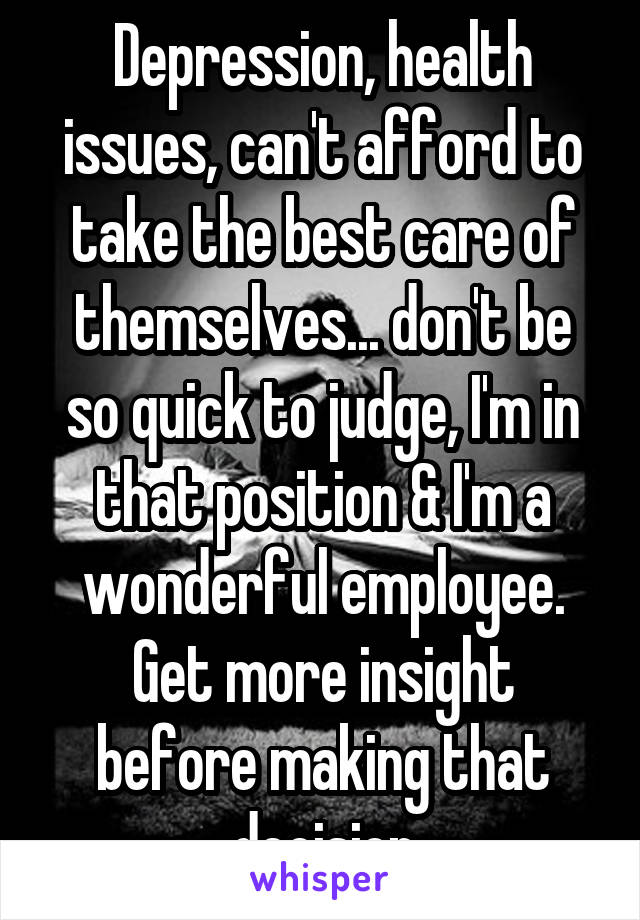 Depression, health issues, can't afford to take the best care of themselves... don't be so quick to judge, I'm in that position & I'm a wonderful employee.
Get more insight before making that decision