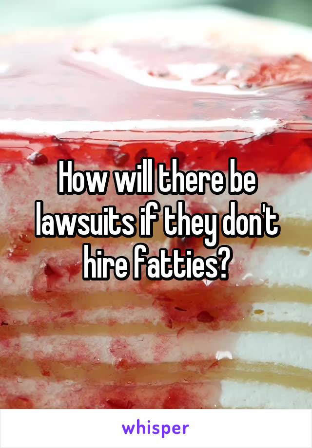 How will there be lawsuits if they don't hire fatties?