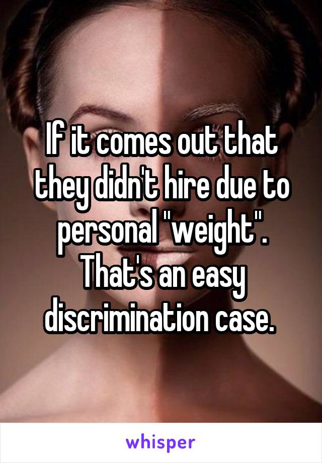 If it comes out that they didn't hire due to personal "weight". That's an easy discrimination case. 