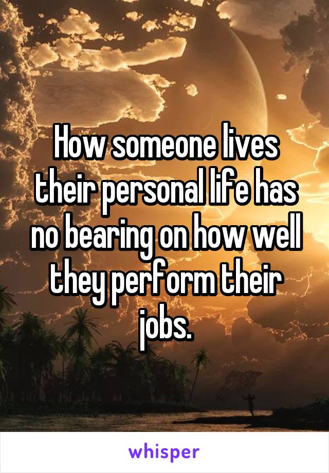 How someone lives their personal life has no bearing on how well they perform their jobs.