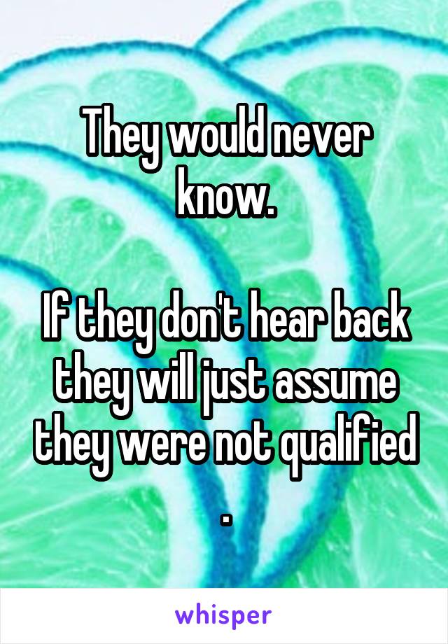 They would never know.

If they don't hear back they will just assume they were not qualified .