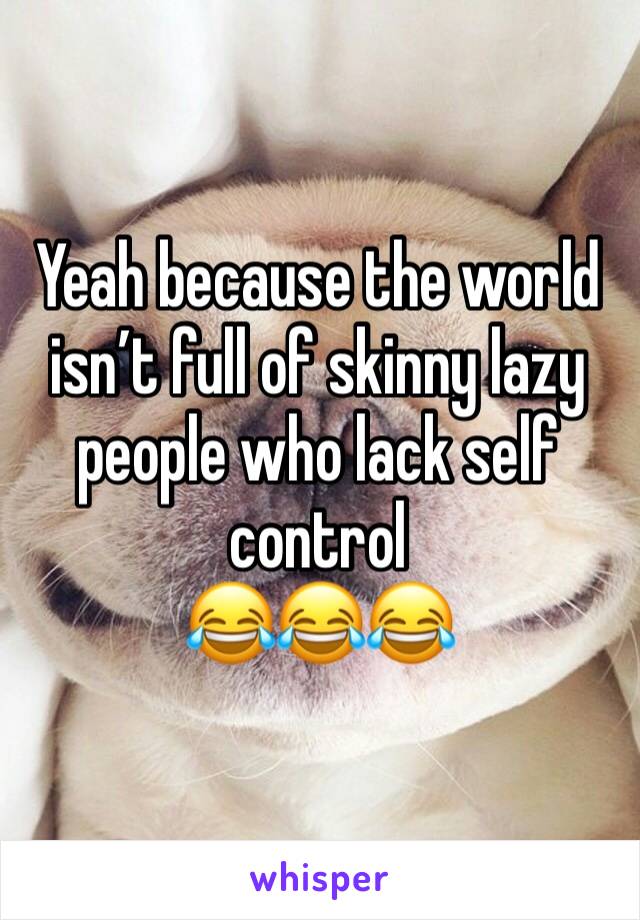 Yeah because the world isn’t full of skinny lazy people who lack self control
😂😂😂