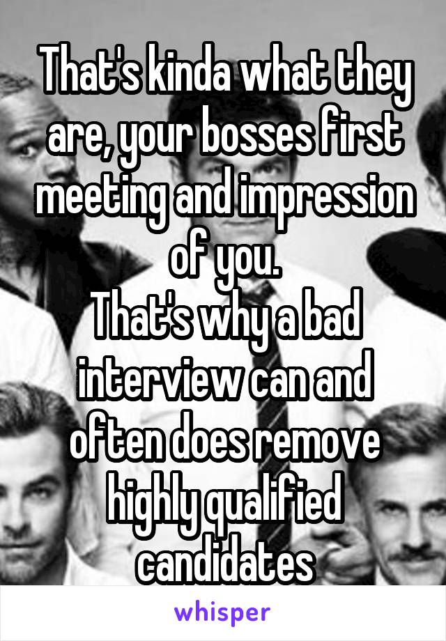 That's kinda what they are, your bosses first meeting and impression of you.
That's why a bad interview can and often does remove highly qualified candidates