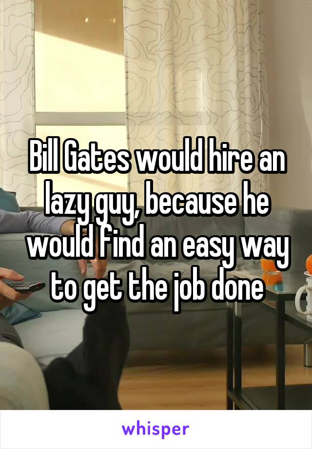 Bill Gates would hire an lazy guy, because he would find an easy way to get the job done