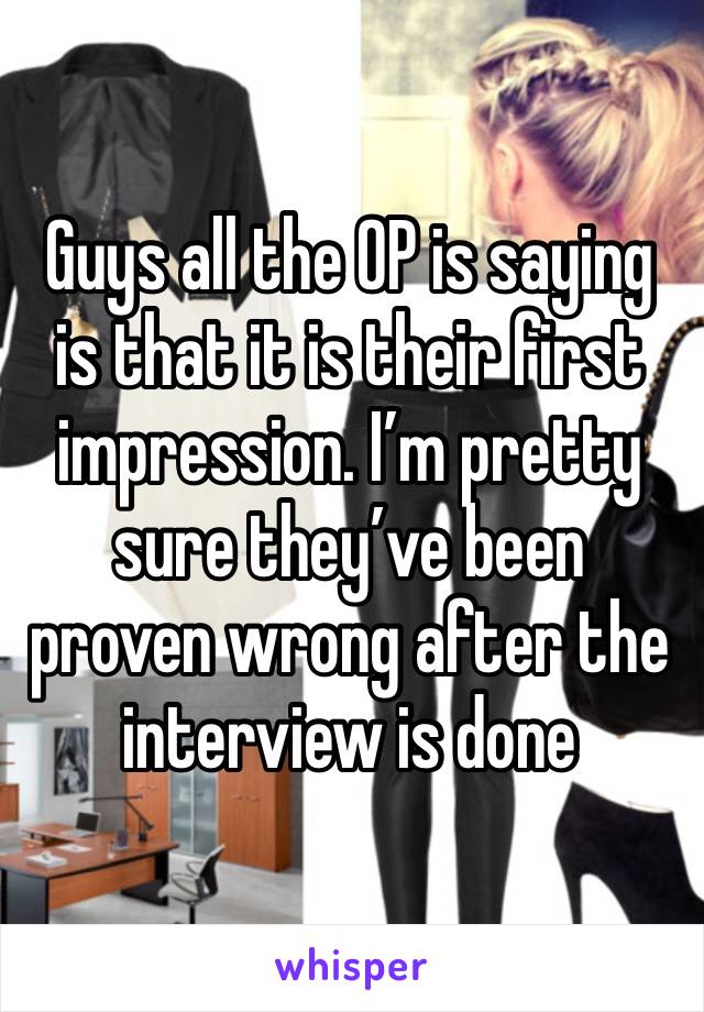 Guys all the OP is saying is that it is their first impression. I’m pretty sure they’ve been proven wrong after the interview is done