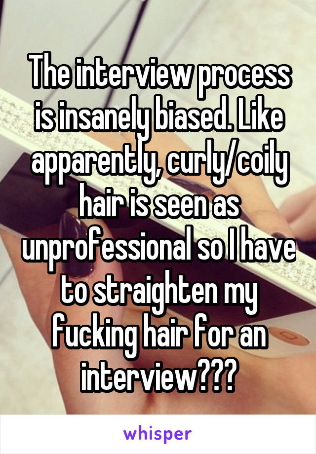 The interview process is insanely biased. Like apparently, curly/coily hair is seen as unprofessional so I have to straighten my fucking hair for an interview???