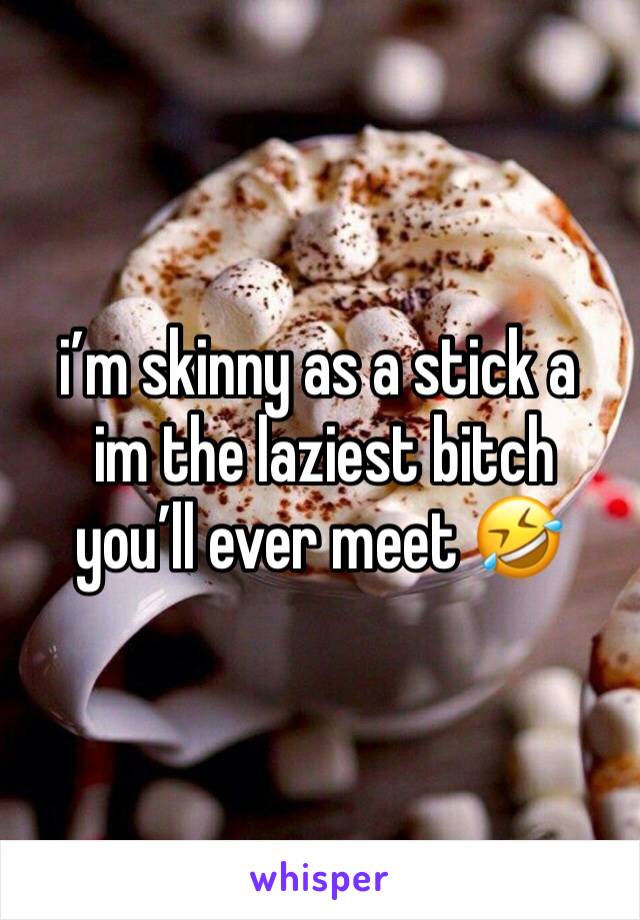 i’m skinny as a stick a
 im the laziest bitch you’ll ever meet 🤣