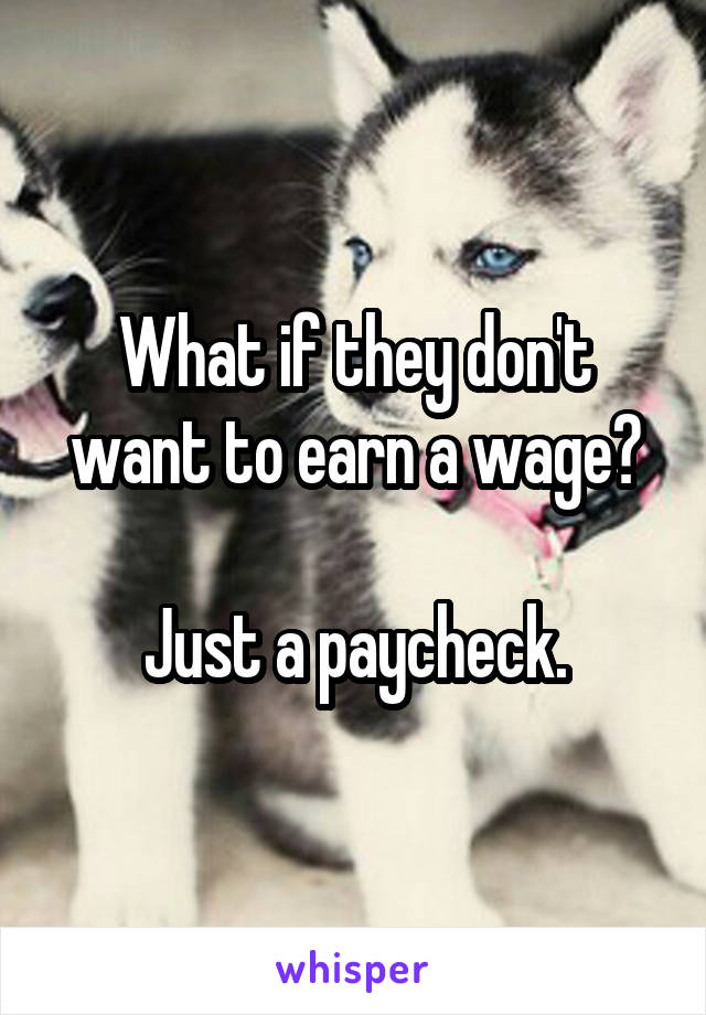 What if they don't want to earn a wage?

Just a paycheck.