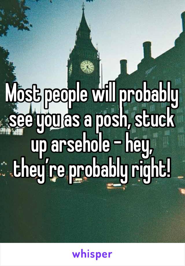 Most people will probably see you as a posh, stuck up arsehole - hey, they’re probably right! 