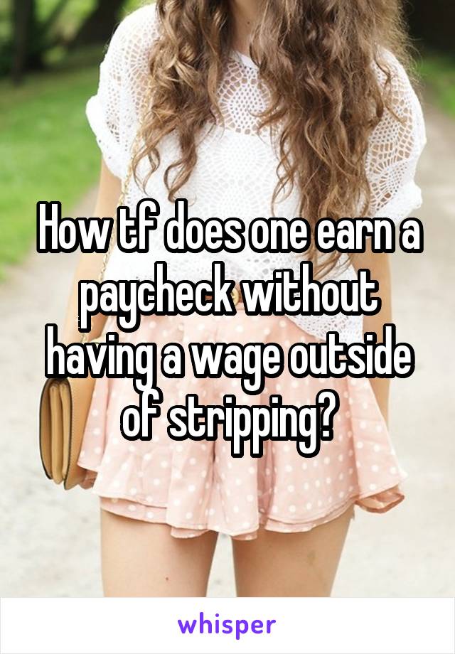How tf does one earn a paycheck without having a wage outside of stripping?