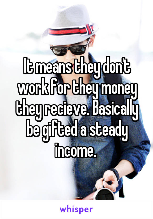 It means they don't work for they money they recieve. Basically be gifted a steady income. 