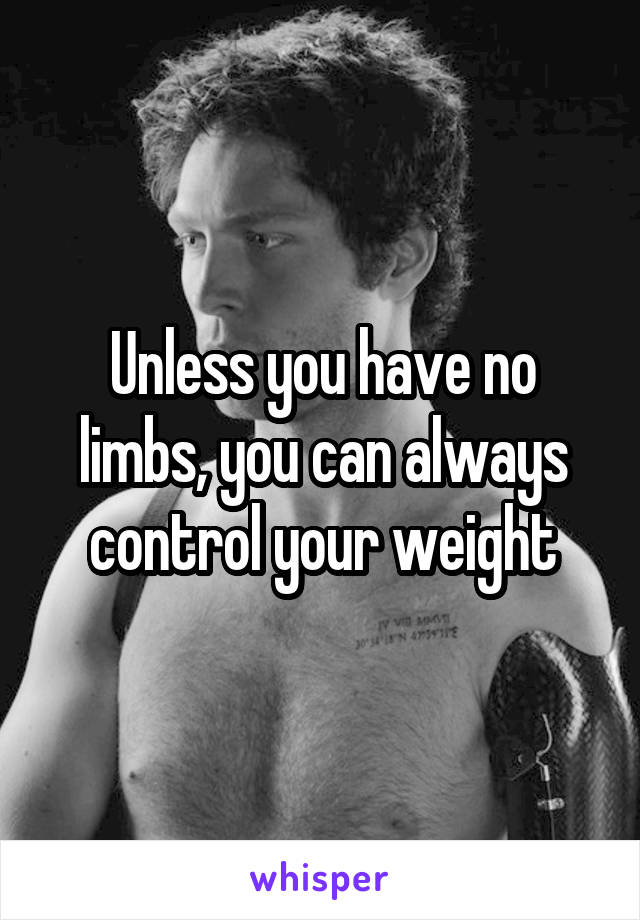 Unless you have no limbs, you can always control your weight