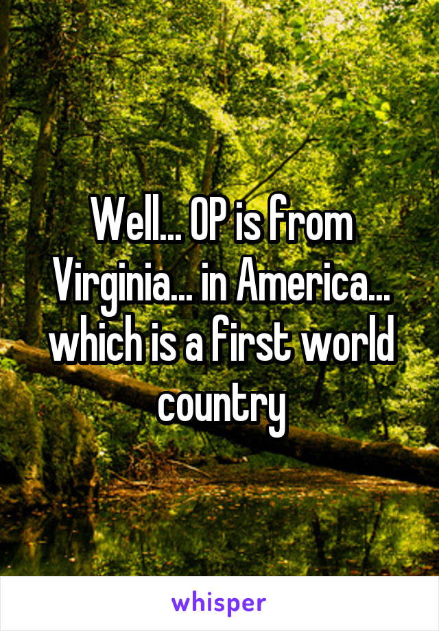 Well... OP is from Virginia... in America... which is a first world country