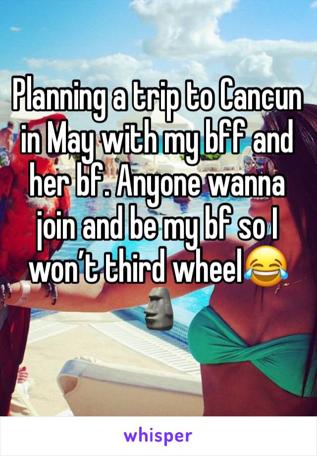 Planning a trip to Cancun in May with my bff and her bf. Anyone wanna join and be my bf so I won’t third wheel😂🗿