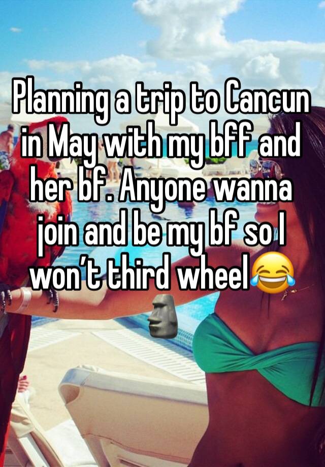 Planning a trip to Cancun in May with my bff and her bf. Anyone wanna join and be my bf so I won’t third wheel😂🗿