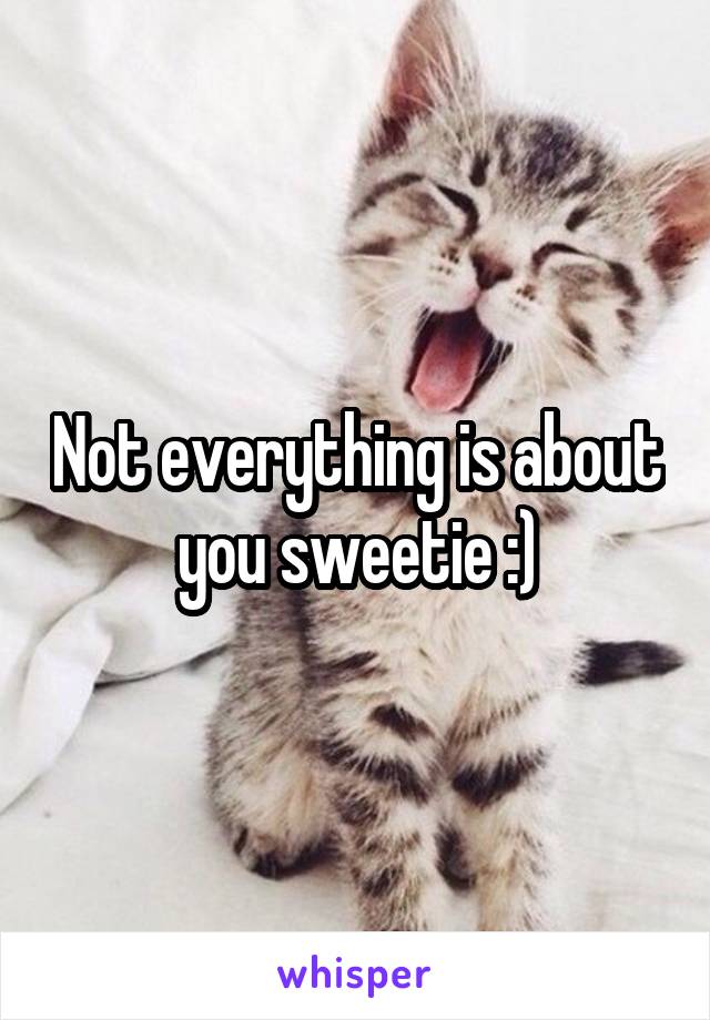 Not everything is about you sweetie :)