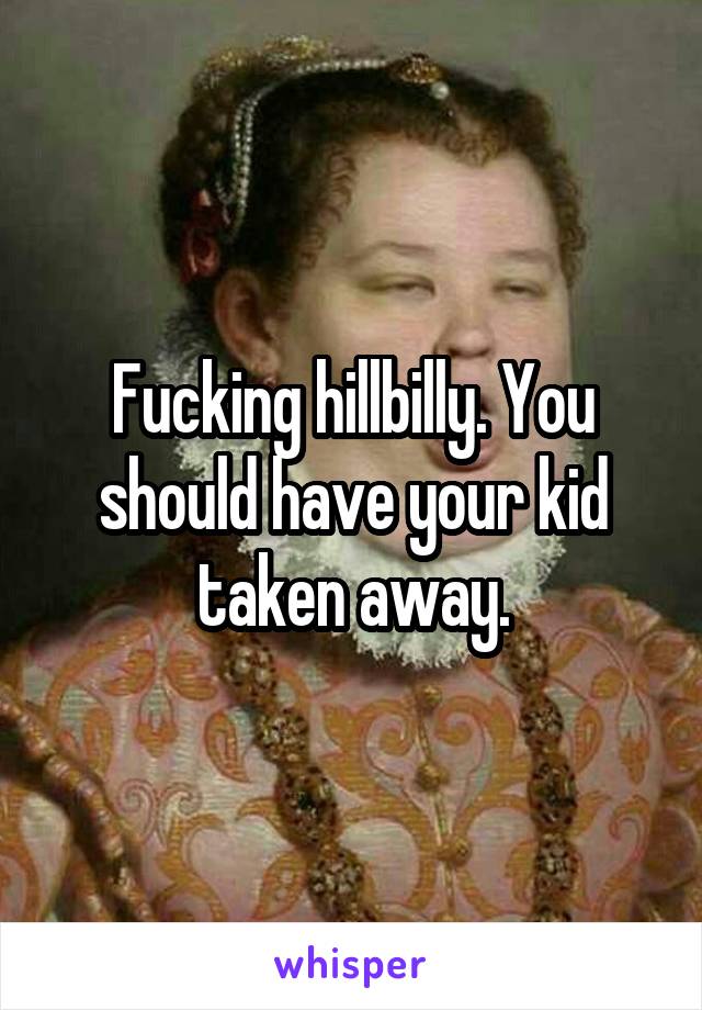 Fucking hillbilly. You should have your kid taken away.