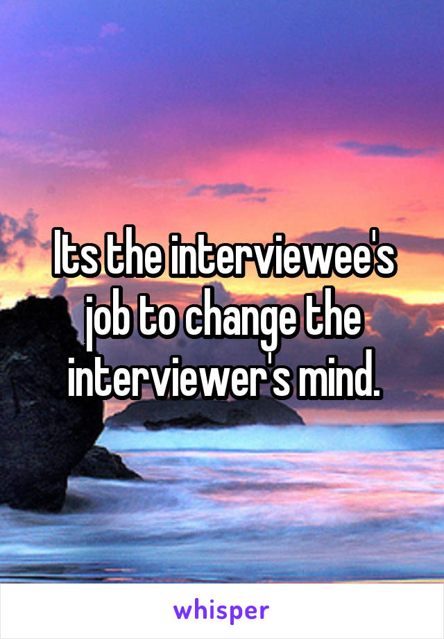 Its the interviewee's job to change the interviewer's mind.