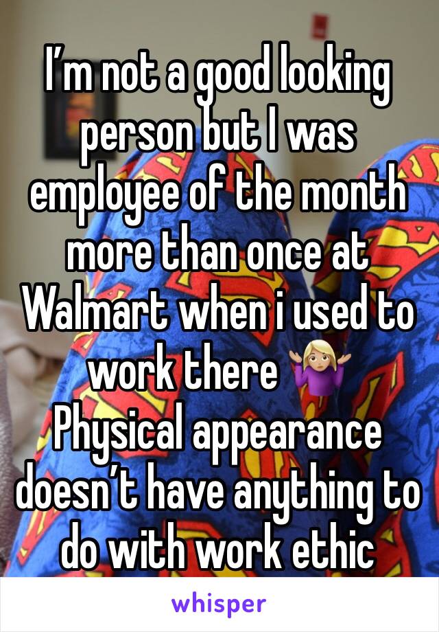 I’m not a good looking person but I was employee of the month more than once at Walmart when i used to work there 🤷🏼‍♀️
Physical appearance doesn’t have anything to do with work ethic 