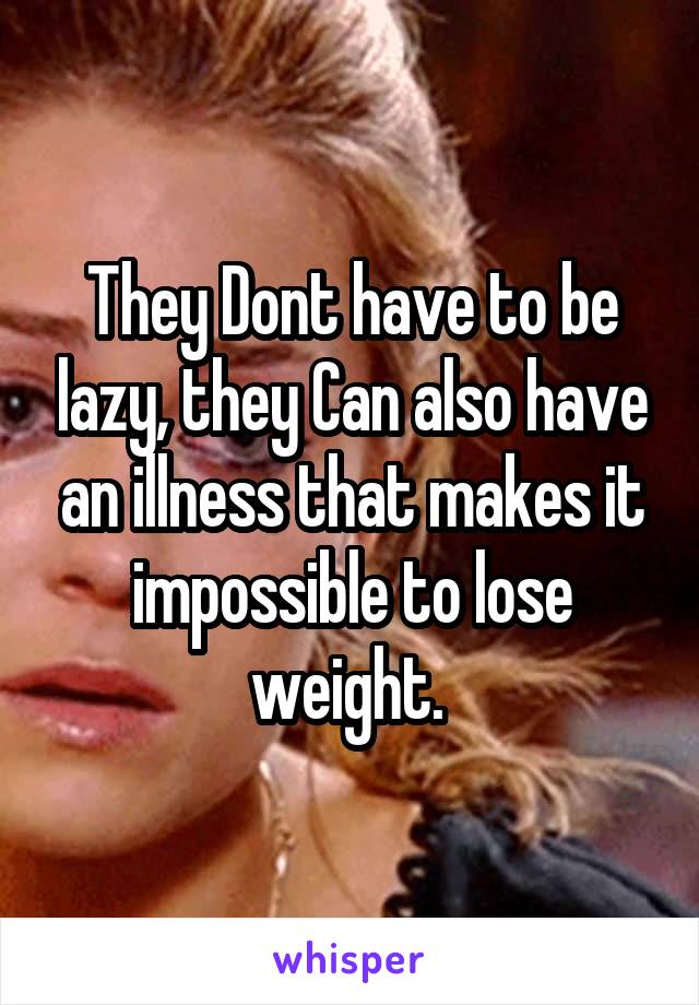 They Dont have to be lazy, they Can also have an illness that makes it impossible to lose weight. 