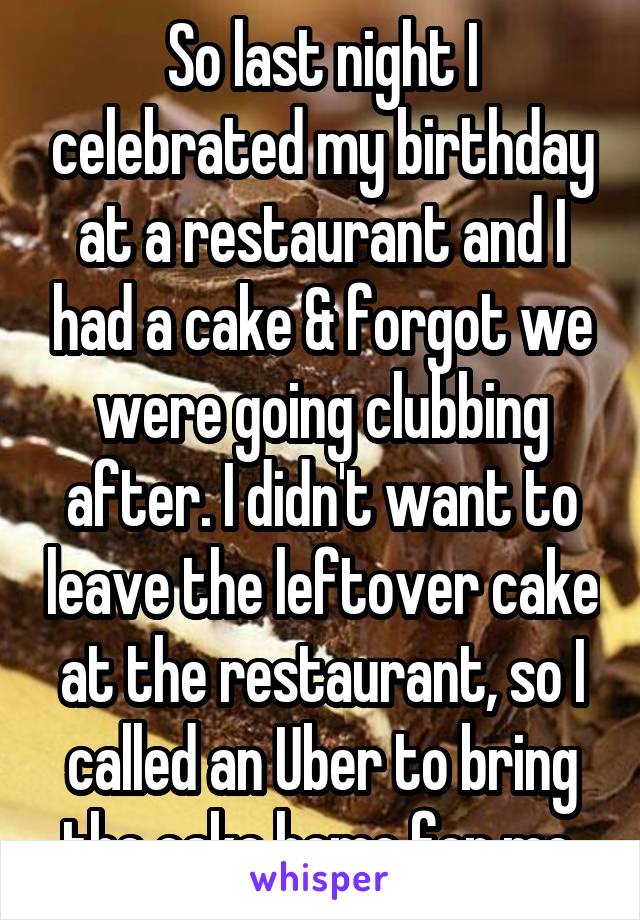 So last night I celebrated my birthday at a restaurant and I had a cake & forgot we were going clubbing after. I didn't want to leave the leftover cake at the restaurant, so I called an Uber to bring the cake home for me.