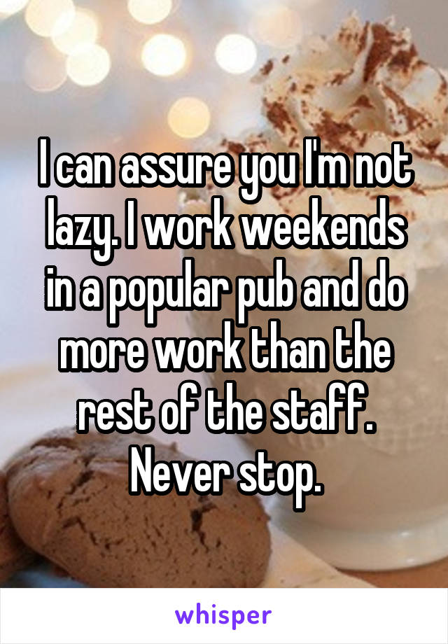 I can assure you I'm not lazy. I work weekends in a popular pub and do more work than the rest of the staff. Never stop.