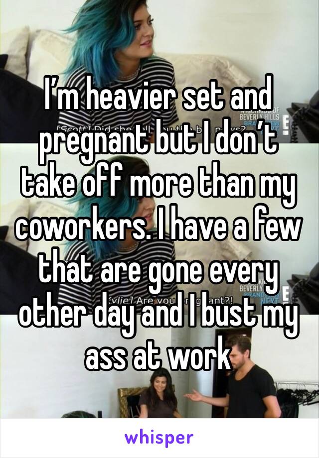 I’m heavier set and pregnant but I don’t take off more than my coworkers. I have a few that are gone every other day and I bust my ass at work 